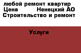 любой ремонт квартир › Цена ­ 100 - Ненецкий АО Строительство и ремонт » Услуги   . Ненецкий АО